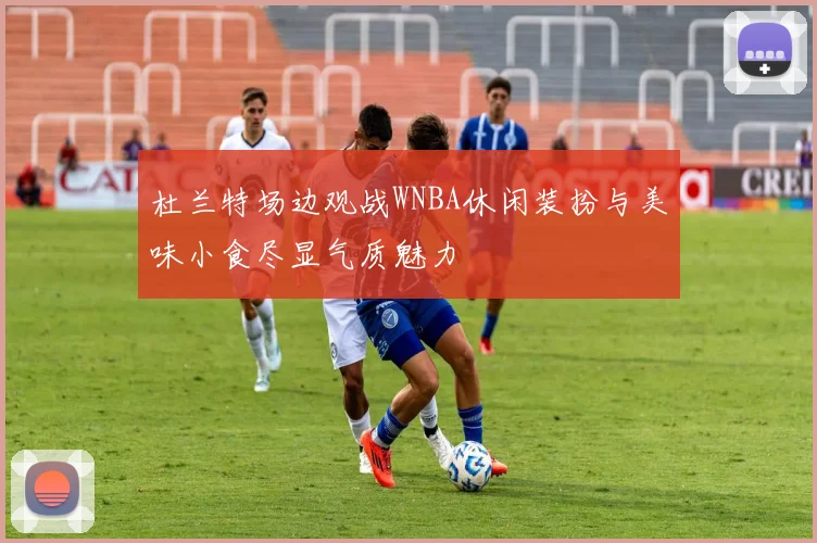 杜兰特场边观战WNBA休闲装扮与美味小食尽显气质魅力