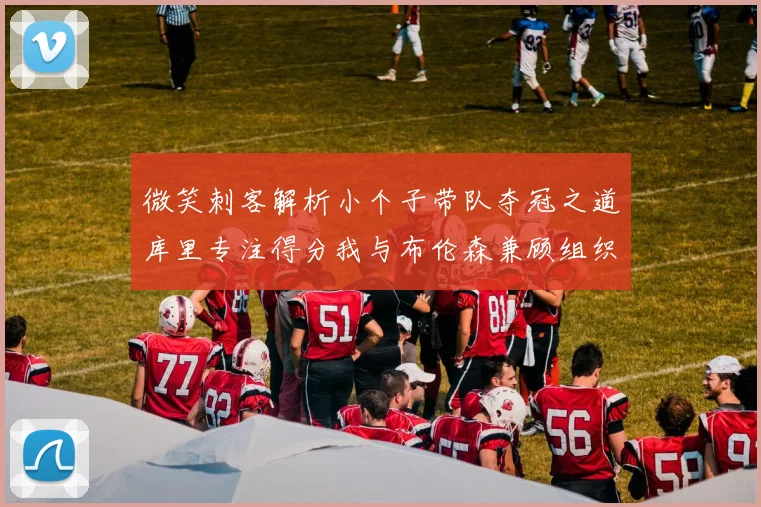 微笑刺客解析小个子带队夺冠之道库里专注得分我与布伦森兼顾组织与得分