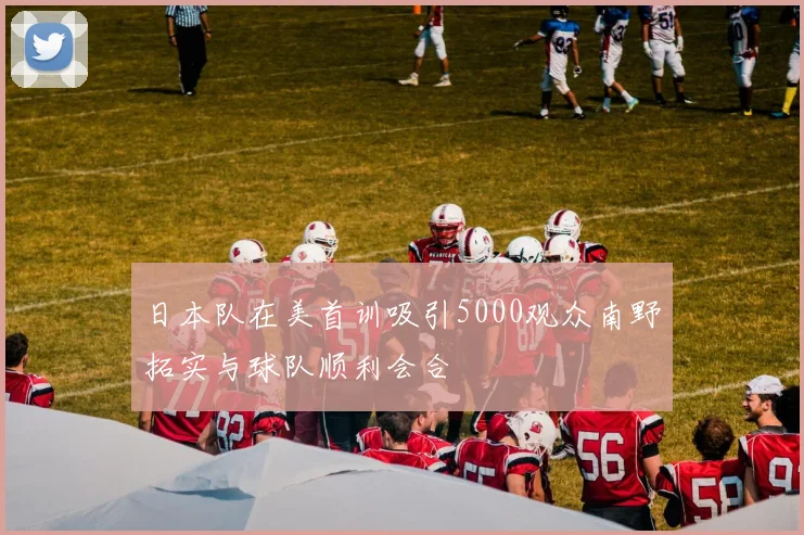 日本队在美首训吸引5000观众南野拓实与球队顺利会合
