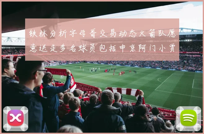 铁林分析字母哥交易动态火箭队愿意送走多名球员包括申京阿门小贾