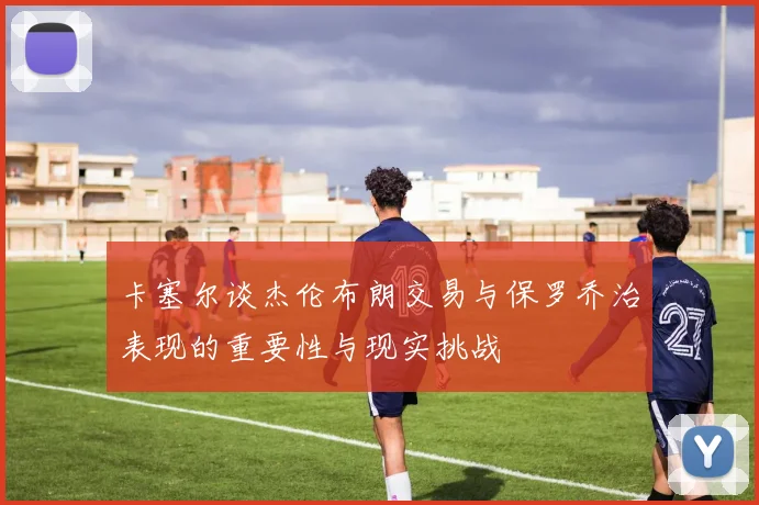 卡塞尔谈杰伦布朗交易与保罗乔治表现的重要性与现实挑战