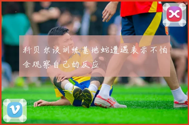 科贝尔谈训练基地蛇遭遇表示不怕会观察自己的反应