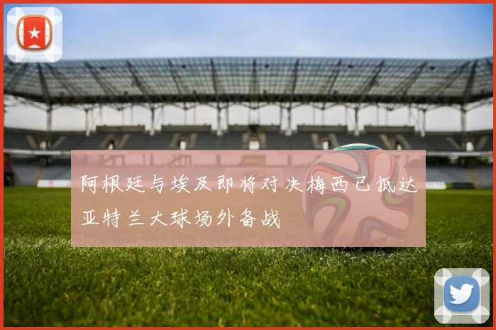 阿根廷与埃及即将对决梅西已抵达亚特兰大球场外备战