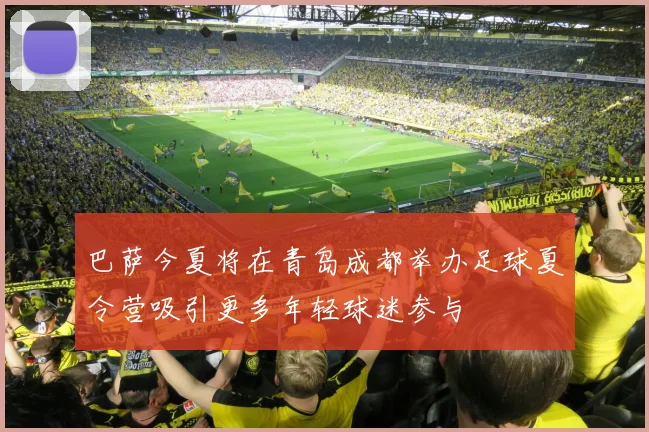 巴萨今夏将在青岛成都举办足球夏令营吸引更多年轻球迷参与