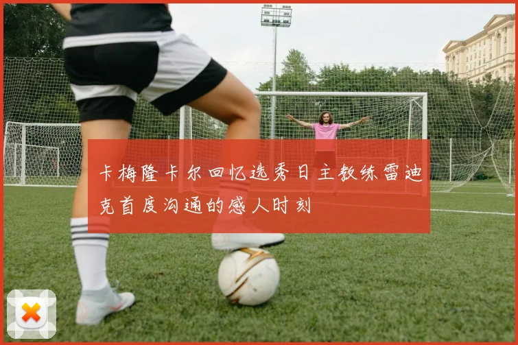卡梅隆卡尔回忆选秀日主教练雷迪克首度沟通的感人时刻