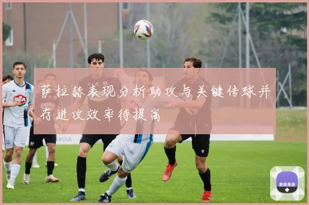萨拉赫表现分析助攻与关键传球并存进攻效率待提高