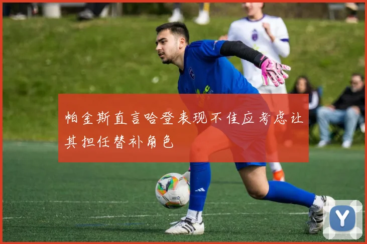 帕金斯直言哈登表现不佳应考虑让其担任替补角色