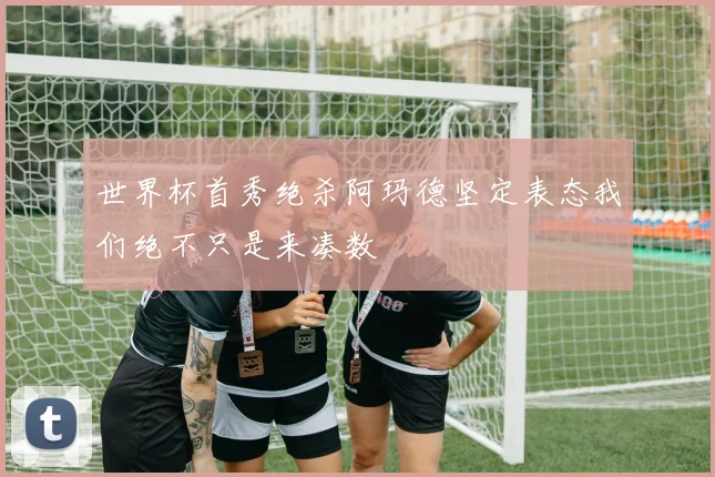 世界杯首秀绝杀阿玛德坚定表态我们绝不只是来凑数