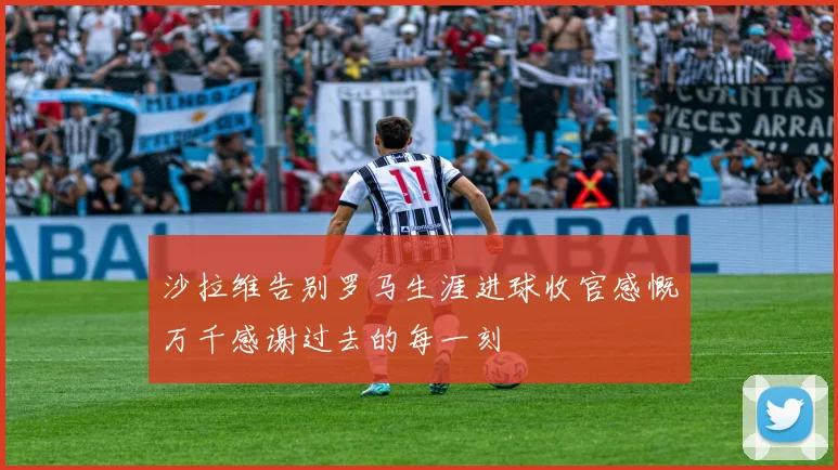 沙拉维告别罗马生涯进球收官感慨万千感谢过去的每一刻