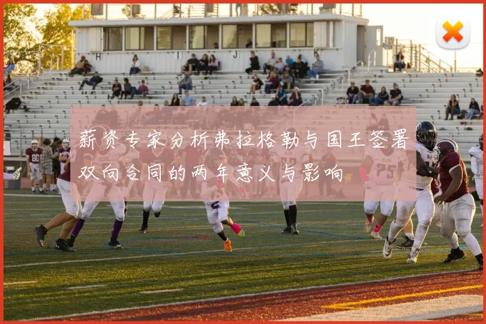 薪资专家分析弗拉格勒与国王签署双向合同的两年意义与影响
