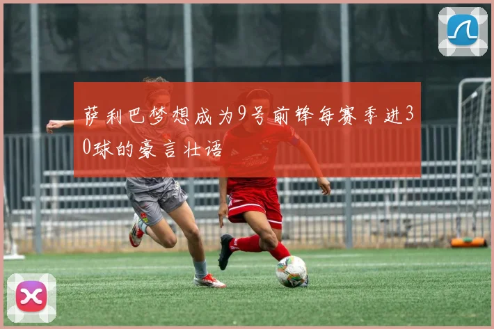 萨利巴梦想成为9号前锋每赛季进30球的豪言壮语