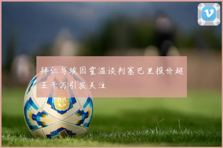 拜仁与埃因霍温谈判塞巴里报价超五千万引发关注