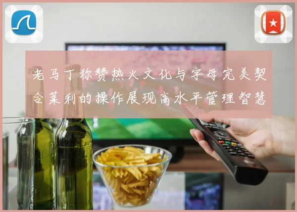 老马丁称赞热火文化与字母完美契合莱利的操作展现高水平管理智慧