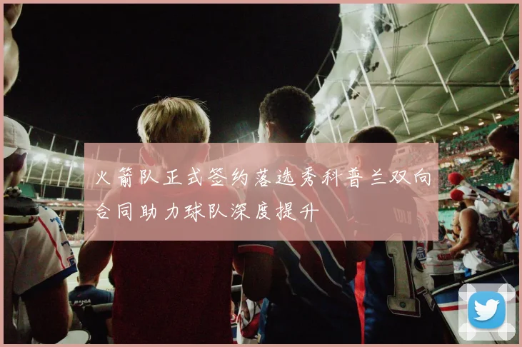 火箭队正式签约落选秀科普兰双向合同助力球队深度提升