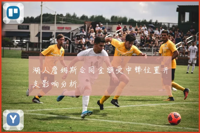 湖人詹姆斯合同金额受中锋位置开支影响分析