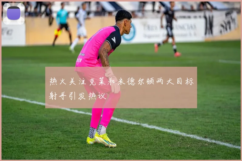 热火关注克莱和米德尔顿两大目标射手引发热议