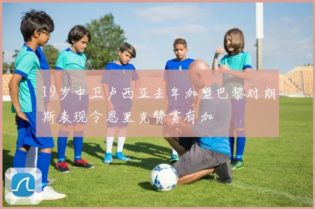 19岁中卫卢西亚去年加盟巴黎对朗斯表现令恩里克赞赏有加
