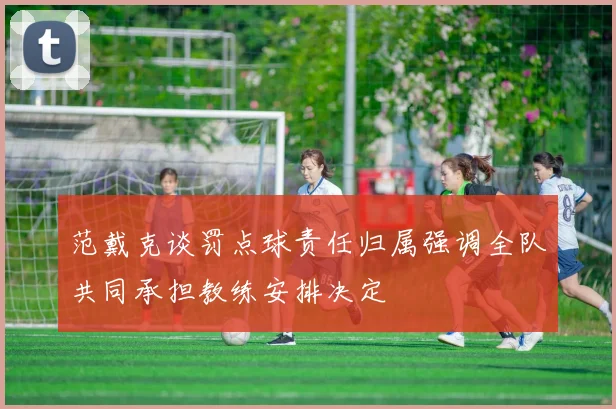 范戴克谈罚点球责任归属强调全队共同承担教练安排决定
