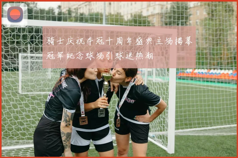 骑士庆祝夺冠十周年盛典主场揭幕冠军纪念球场引球迷热潮