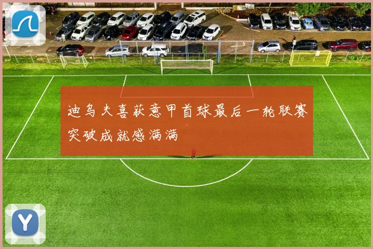 迪乌夫喜获意甲首球最后一轮联赛突破成就感满满