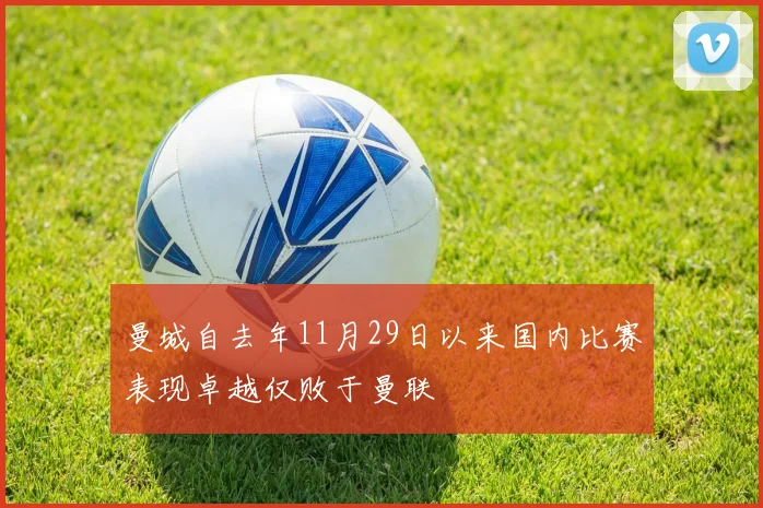 曼城自去年11月29日以来国内比赛表现卓越仅败于曼联
