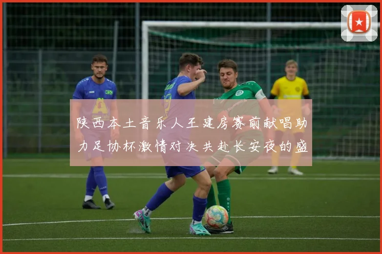 陕西本土音乐人王建房赛前献唱助力足协杯激情对决共赴长安夜的盛宴